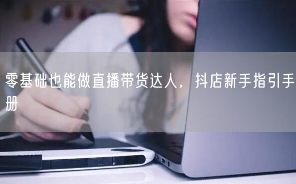 零基础也能做直播带货达人，抖店新手指引手