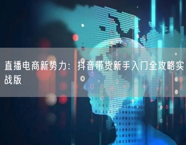 直播电商新势力：抖音带货新手入门全攻略实