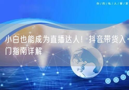 小白也能成为直播达人！抖音带货入门指南详
