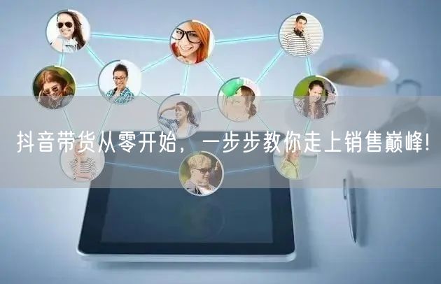 抖音带货从零开始，一步步教你走上销售巅峰